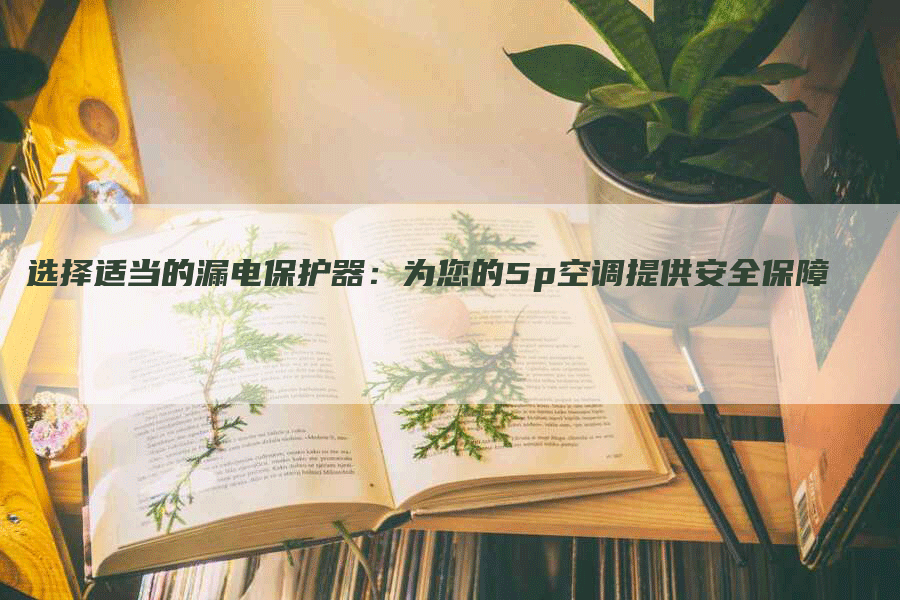 选择适当的漏电保护器：为您的5p空调提供安全保障