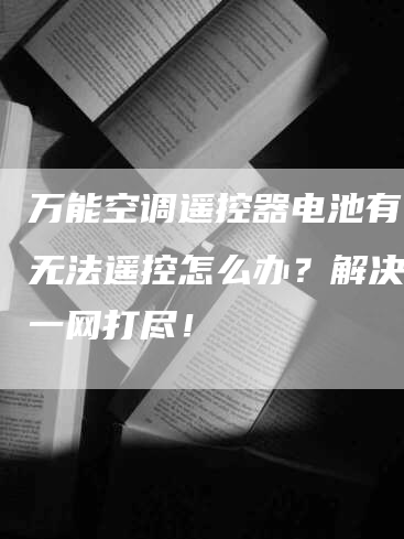 万能空调遥控器电池有电却无法遥控怎么办？解决方法一网打尽！