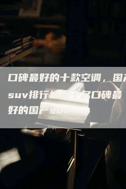 口碑最好的十款空调，国产suv排行榜前十名口碑最好的国产suv