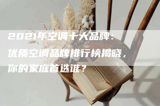 2021年空调十大品牌：优质空调品牌排行榜揭晓，你的家庭首选谁？