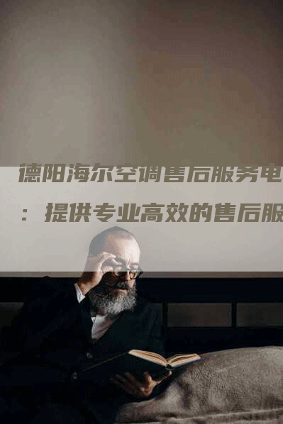 德阳海尔空调售后服务电话：提供专业高效的售后服务