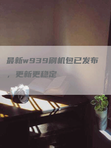 最新w939刷机包已发布，更新更稳定