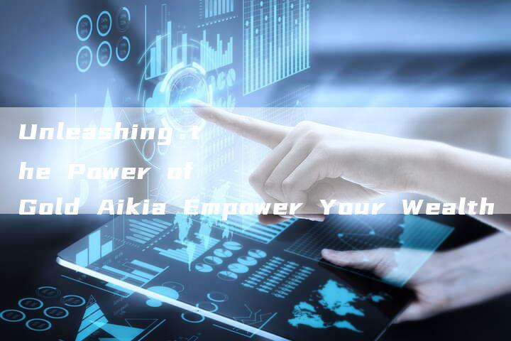 Unleashing the Power of Gold Aikia Empower Your Wealth Today