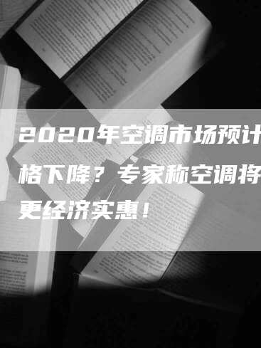 2020年空调市场预计价格下降？专家称空调将变得更经济实惠！