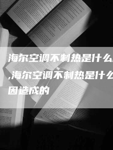 海尔空调不制热是什么原因,海尔空调不制热是什么原因造成的