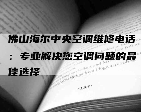 佛山海尔中央空调维修电话：专业解决您空调问题的最佳选择