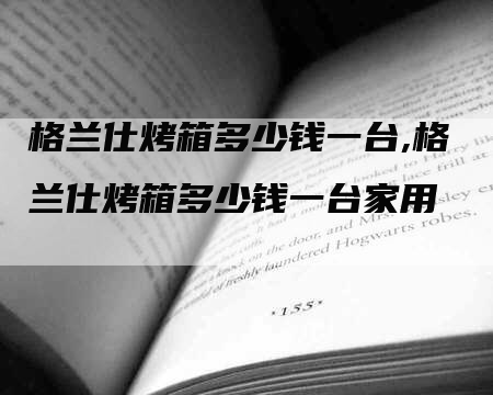 格兰仕烤箱多少钱一台,格兰仕烤箱多少钱一台家用