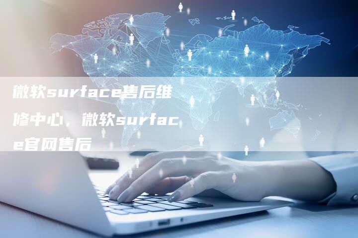 微软surface售后维修中心，微软surface官网售后