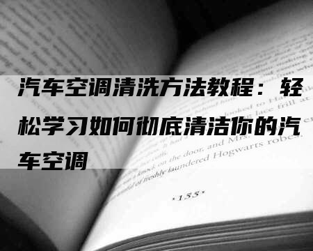 汽车空调清洗方法教程：轻松学习如何彻底清洁你的汽车空调