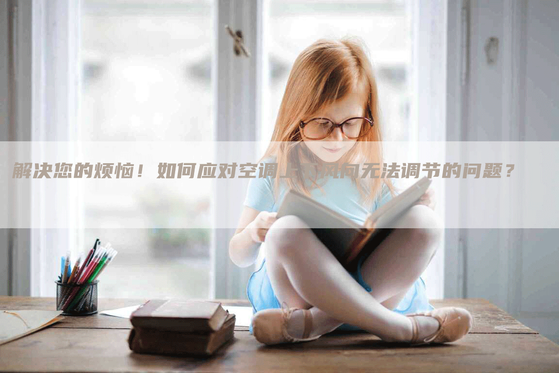 解决您的烦恼！如何应对空调上下风向无法调节的问题？