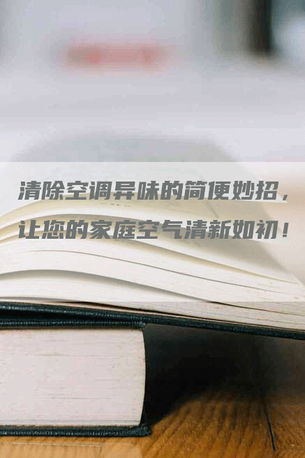 清除空调异味的简便妙招，让您的家庭空气清新如初！