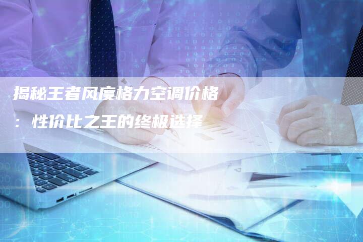 揭秘王者风度格力空调价格：性价比之王的终极选择