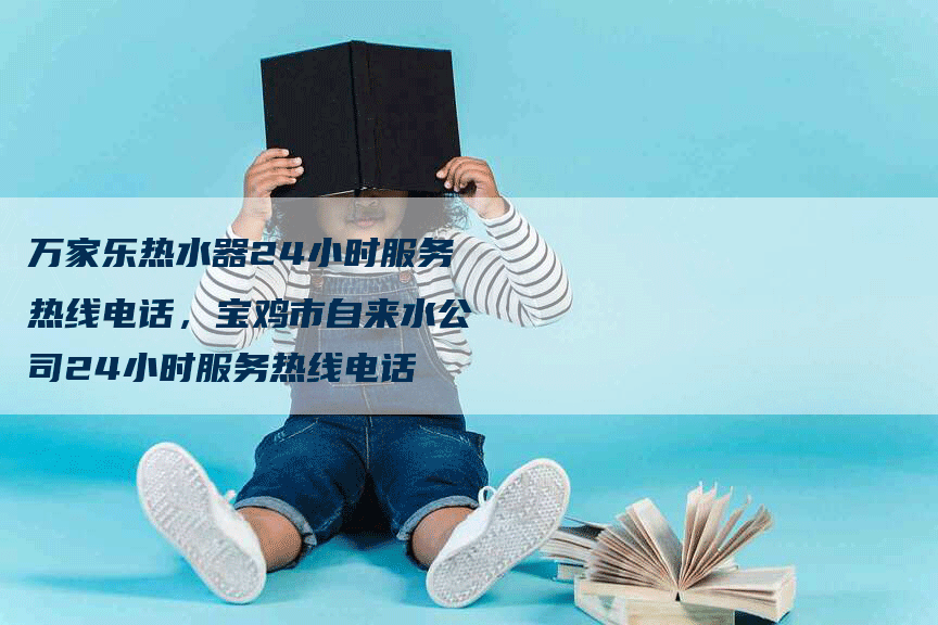 万家乐热水器24小时服务热线电话，宝鸡市自来水公司24小时服务热线电话