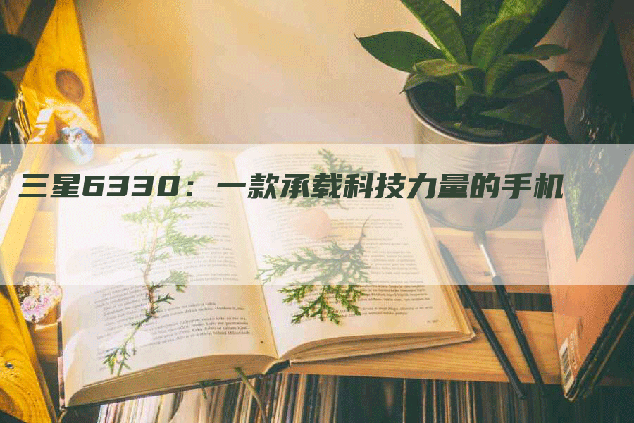 三星6330：一款承载科技力量的手机