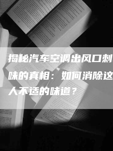 揭秘汽车空调出风口刺鼻气味的真相：如何消除这种令人不适的味道？