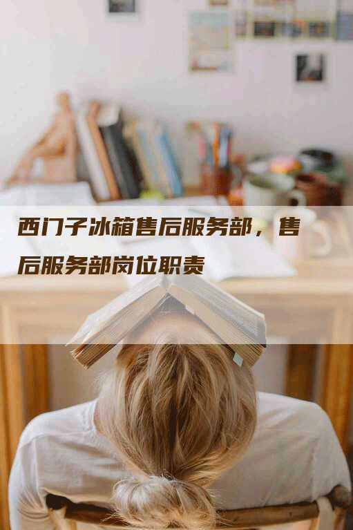 西门子冰箱售后服务部，售后服务部岗位职责