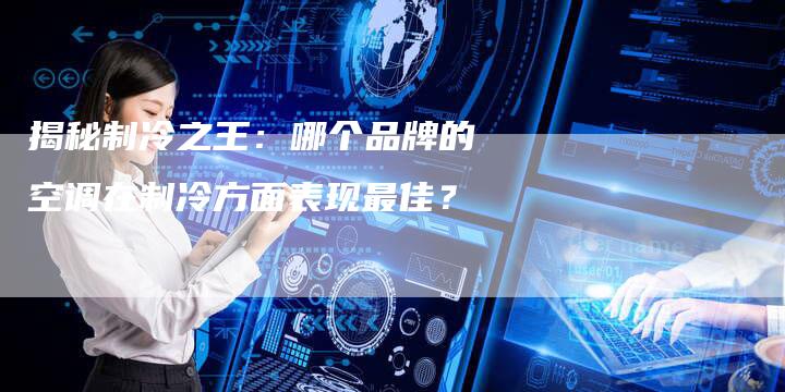 揭秘制冷之王：哪个品牌的空调在制冷方面表现最佳？