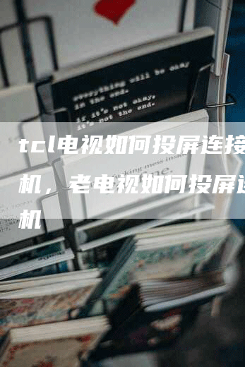 tcl电视如何投屏连接手机，老电视如何投屏连接手机