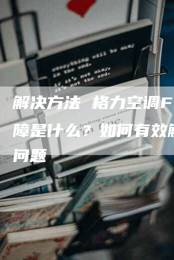 解决方法 格力空调FO故障是什么？如何有效解决该问题