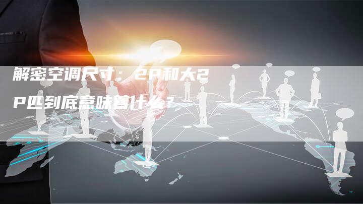 解密空调尺寸：2P和大2P匹到底意味着什么？