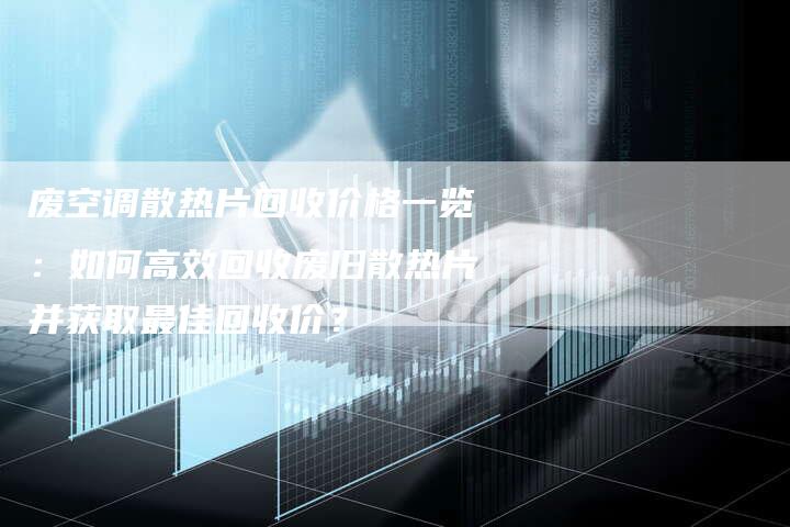 废空调散热片回收价格一览：如何高效回收废旧散热片并获取最佳回收价？