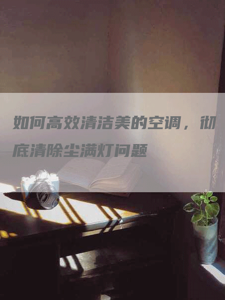 如何高效清洁美的空调，彻底清除尘满灯问题