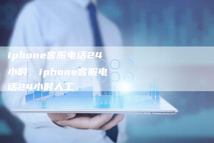 iphone客服电话24小时，iphone客服电话24小时人工