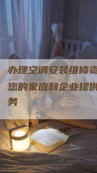 办理空调安装维修资质，为您的家庭和企业提供专业服务