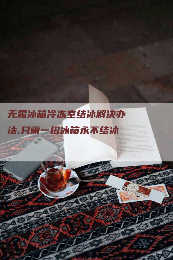 无霜冰箱冷冻室结冰解决办法,只需一招冰箱永不结冰