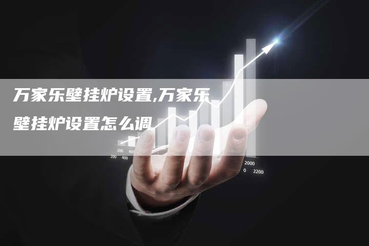 万家乐壁挂炉设置,万家乐壁挂炉设置怎么调