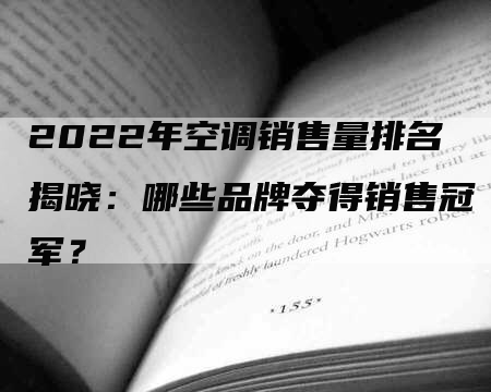 2022年空调销售量排名揭晓：哪些品牌夺得销售冠军？