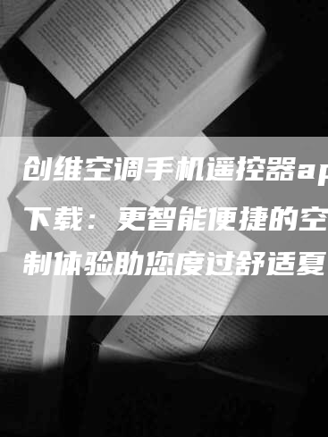 创维空调手机遥控器app下载：更智能便捷的空调控制体验助您度过舒适夏日