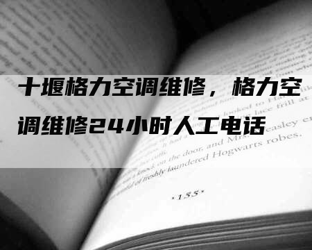 十堰格力空调维修，格力空调维修24小时人工电话