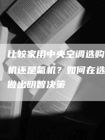 比较家用中央空调选购：水机还是氟机？如何在选择中做出明智决策