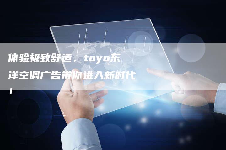 体验极致舒适，toyo东洋空调广告带你进入新时代！