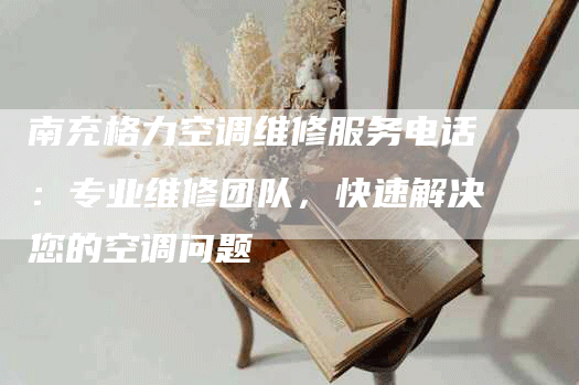 南充格力空调维修服务电话：专业维修团队，快速解决您的空调问题