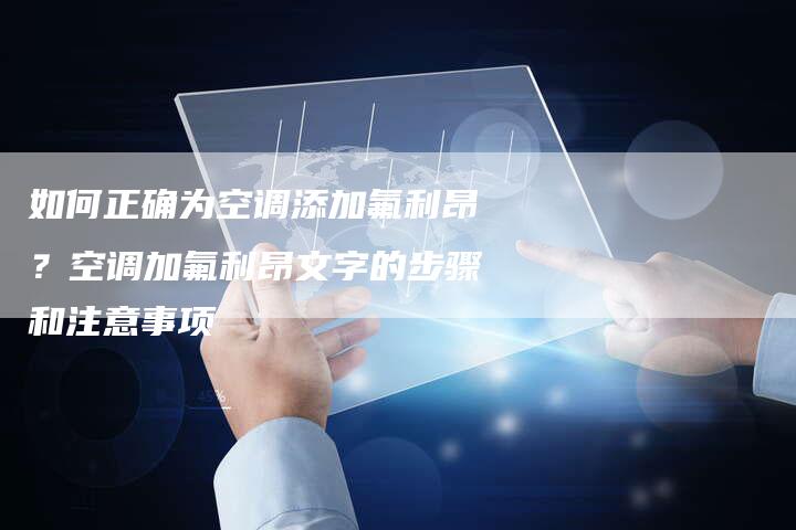 如何正确为空调添加氟利昂？空调加氟利昂文字的步骤和注意事项