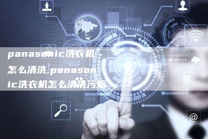 panasonic洗衣机怎么清洗,panasonic洗衣机怎么清洗污垢