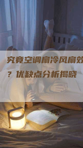 究竟空调扇冷风扇效果如何？优缺点分析揭晓