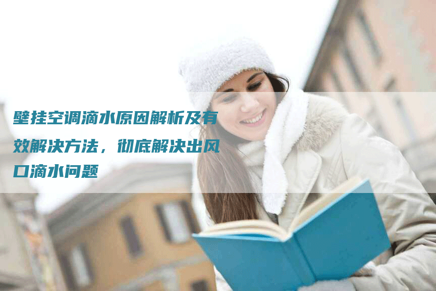 壁挂空调滴水原因解析及有效解决方法，彻底解决出风口滴水问题