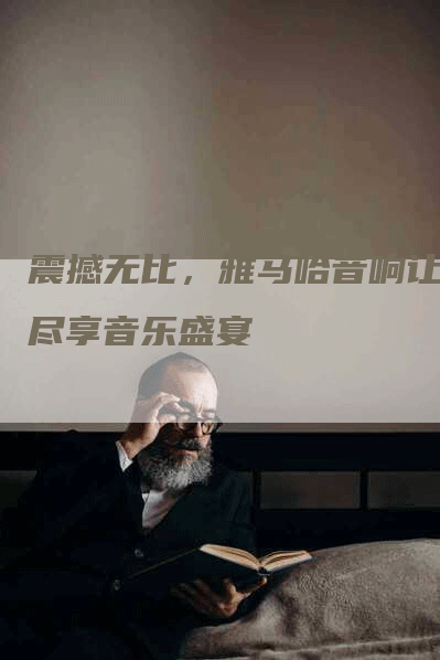 震撼无比，雅马哈音响让你尽享音乐盛宴