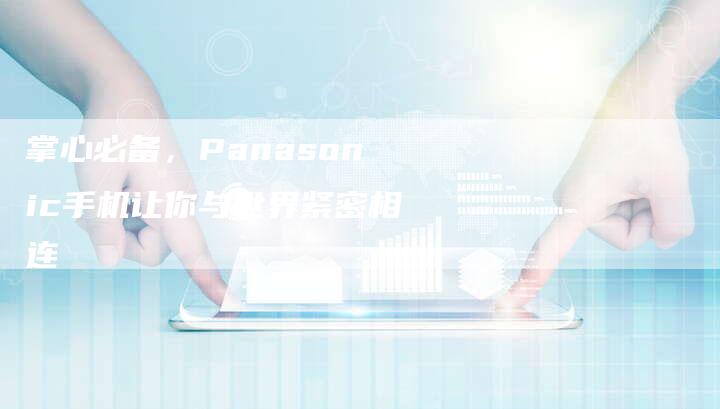 掌心必备，Panasonic手机让你与世界紧密相连