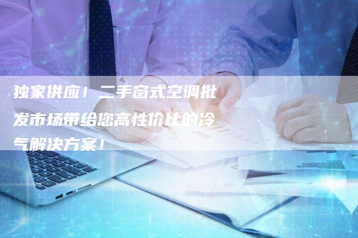 独家供应！二手窗式空调批发市场带给您高性价比的冷气解决方案！