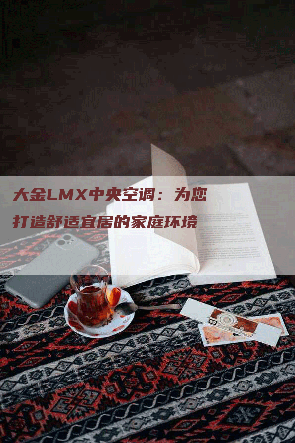 大金LMX中央空调：为您打造舒适宜居的家庭环境