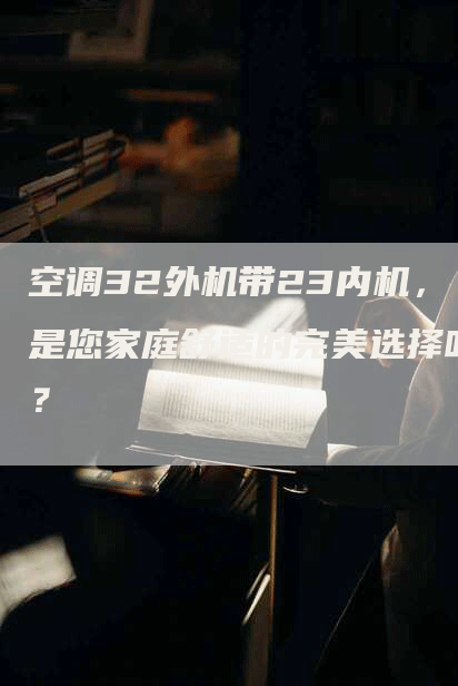 空调32外机带23内机，是您家庭舒适的完美选择吗？