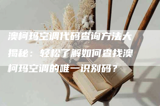 澳柯玛空调代码查询方法大揭秘：轻松了解如何查找澳柯玛空调的唯一识别码？