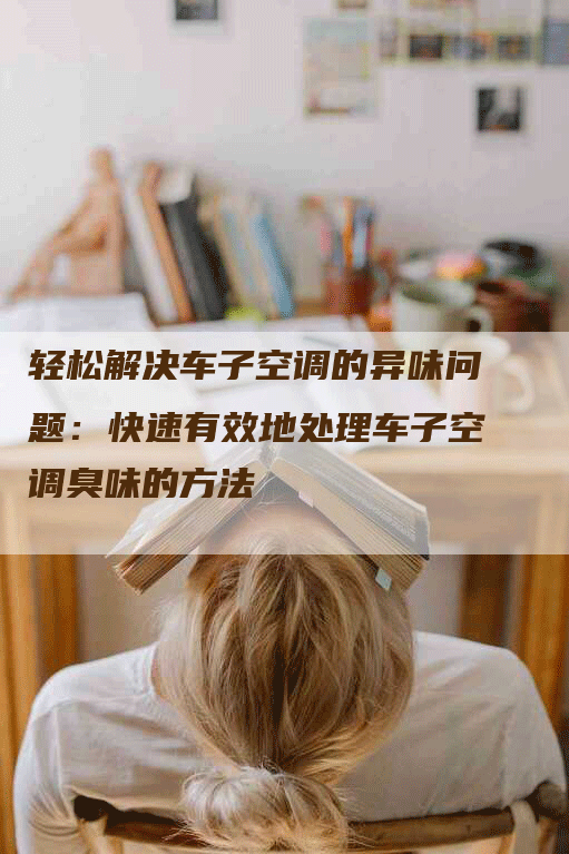 轻松解决车子空调的异味问题：快速有效地处理车子空调臭味的方法