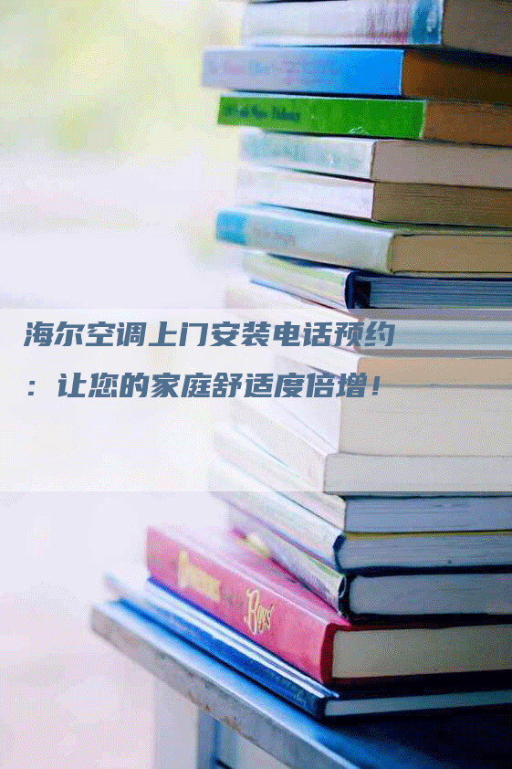 海尔空调上门安装电话预约：让您的家庭舒适度倍增！