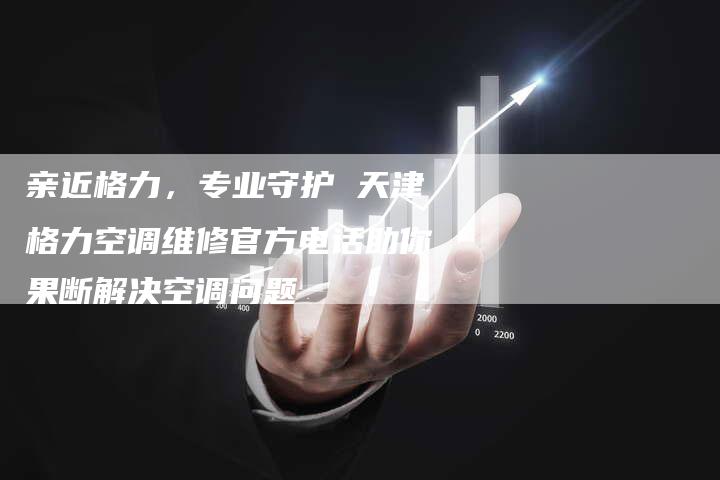 亲近格力，专业守护 天津格力空调维修官方电话助你果断解决空调问题