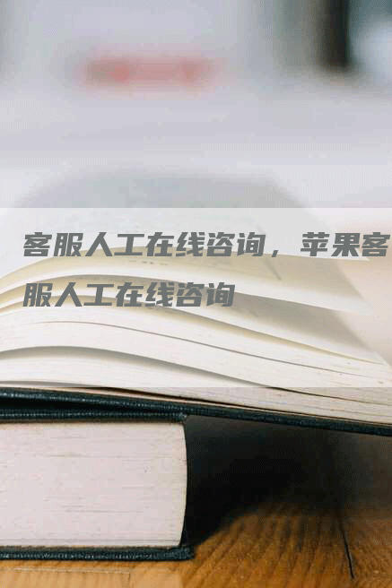 客服人工在线咨询，苹果客服人工在线咨询